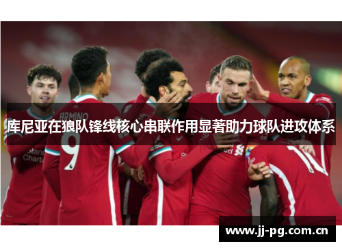 库尼亚在狼队锋线核心串联作用显著助力球队进攻体系