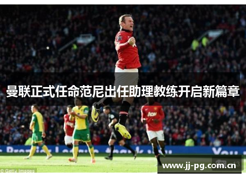曼联正式任命范尼出任助理教练开启新篇章